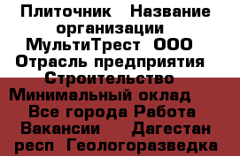 Плиточник › Название организации ­ МультиТрест, ООО › Отрасль предприятия ­ Строительство › Минимальный оклад ­ 1 - Все города Работа » Вакансии   . Дагестан респ.,Геологоразведка п.